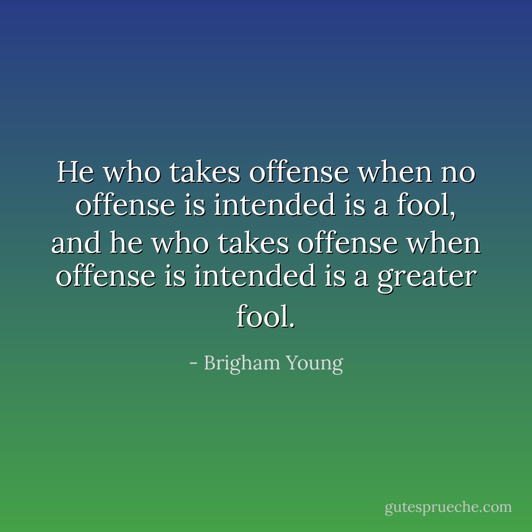 He who takes offense when no offense is intended is a fool, and he who takes offense when offense is intended is a greater fool. - Brigham Young