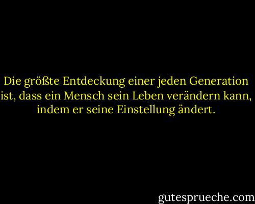 Die größte Entdeckung einer jeden Generation ist, dass ein Mensch sein Leben verändern kann, indem er seine Einstellung ändert. - William  James<