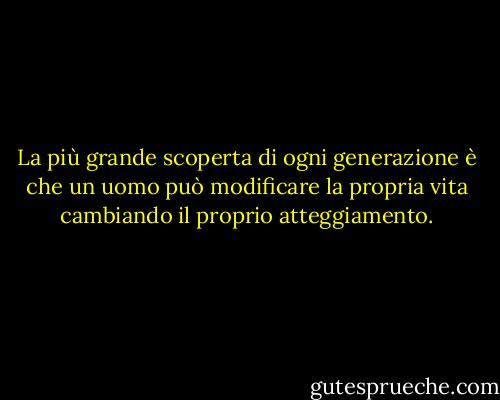 La più grande scoperta di ogni generazione è che un uomo può modificare la propria vita cambiando il proprio atteggiamento. - William  James
