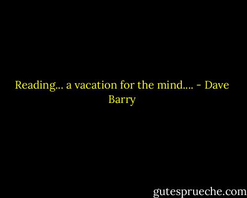 Reading... a vacation for the mind.... - Dave Barry