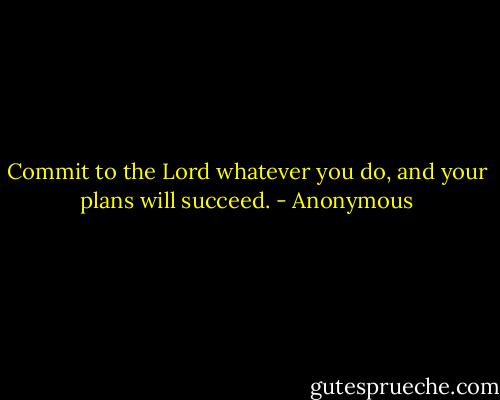Commit to the Lord whatever you do, and your plans will succeed. - Anonymous