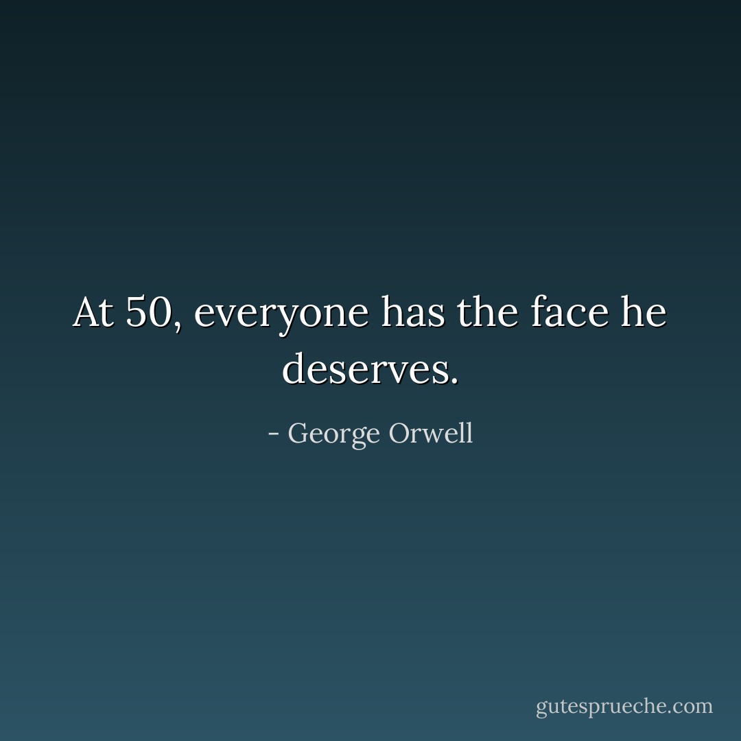At 50, everyone has the face he deserves. - George Orwell