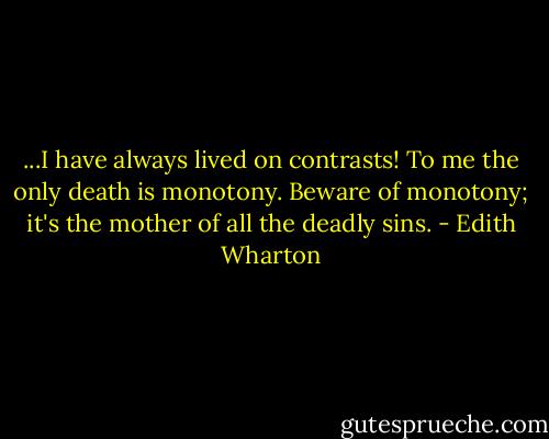 ...I have always lived on contrasts! To me the only death is monotony. Beware of monotony; it's the mother of all the deadly sins. - Edith Wharton