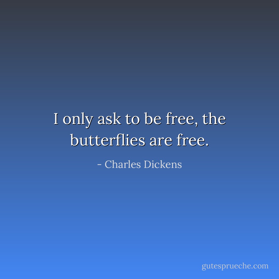 I only ask to be free, the butterflies are free. - Charles Dickens