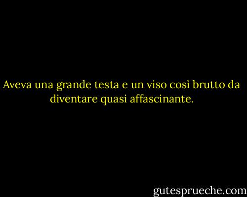 Aveva una grande testa e un viso così brutto da diventare quasi affascinante. - Ayn Rand
