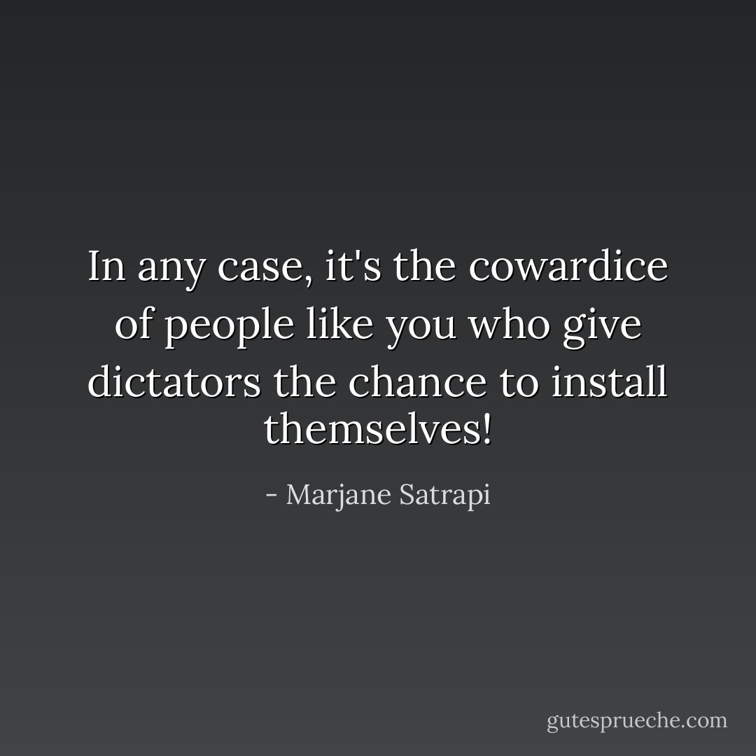 In any case, it's the cowardice of people like you who give dictators the chance to install themselves! - Marjane Satrapi