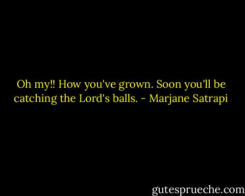 Oh my!! How you've grown. Soon you'll be catching the Lord's balls. - Marjane Satrapi
