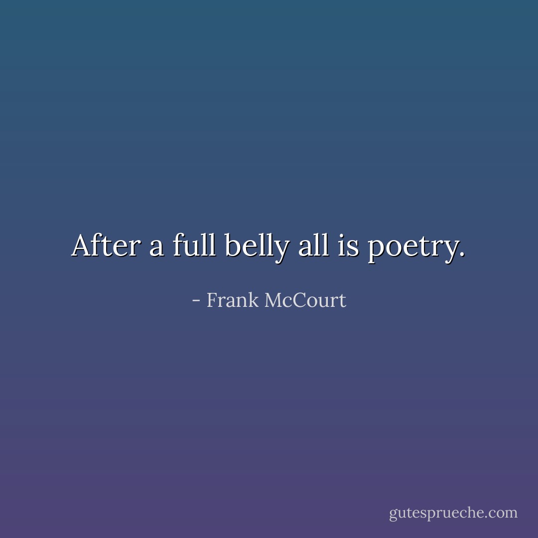 After a full belly all is poetry. - Frank McCourt