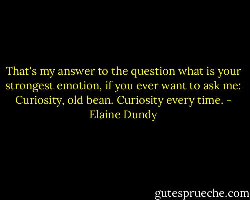 That's my answer to the question what is your strongest emotion, if you ever want to ask me: Curiosity, old bean. Curiosity every time. - Elaine Dundy