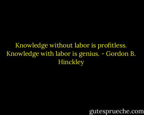 Knowledge without labor is profitless. Knowledge with labor is genius. - Gordon B. Hinckley