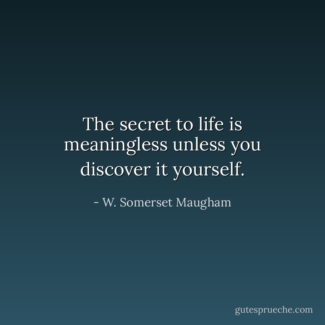 The secret to life is meaningless unless you discover it yourself. - W. Somerset Maugham