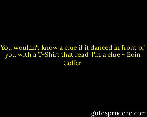 You wouldn't know a clue if it danced in front of you with a T-Shirt that read 'I'm a clue - Eoin Colfer