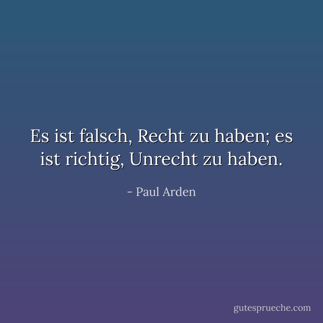 Es ist falsch, Recht zu haben; es ist richtig, Unrecht zu haben. - Paul Arden<