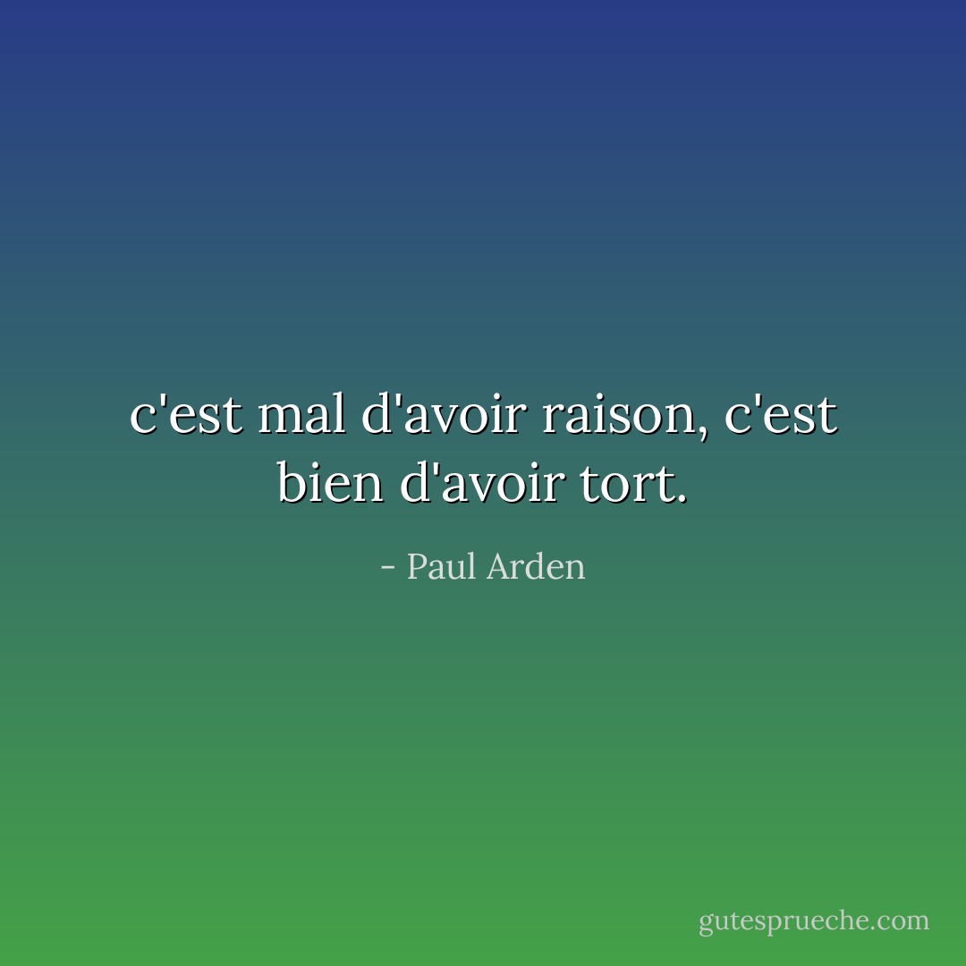 c'est mal d'avoir raison, c'est bien d'avoir tort. - Paul Arden