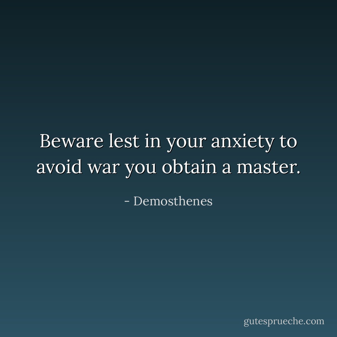Beware lest in your anxiety to avoid war you obtain a master. - Demosthenes