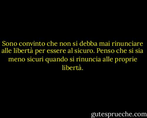 Sono convinto che non si debba mai rinunciare alle libertà per essere al sicuro. Penso che si sia meno sicuri quando si rinuncia alle proprie libertà. - Ron Paul