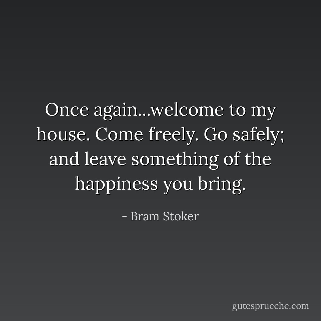 Once again...welcome to my house. Come freely. Go safely; and leave something of the happiness you bring. - Bram Stoker