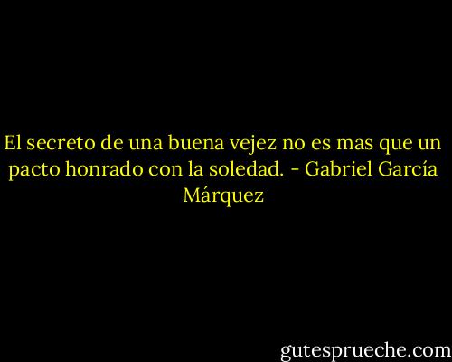El secreto de una buena vejez no es mas que un pacto honrado con la soledad. - Gabriel García Márquez