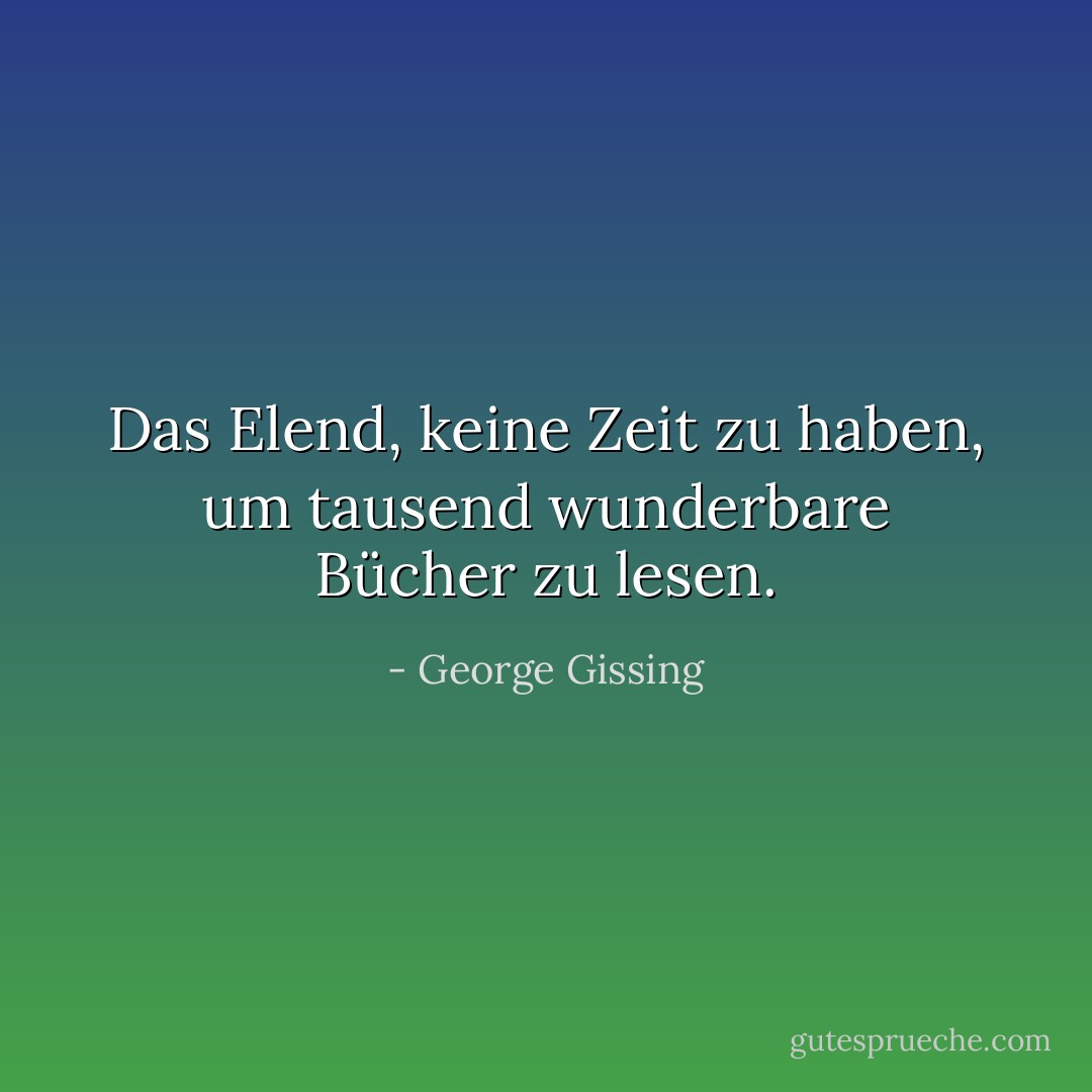 Das Elend, keine Zeit zu haben, um tausend wunderbare Bücher zu lesen. - George Gissing<