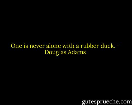 One is never alone with a rubber duck. - Douglas Adams
