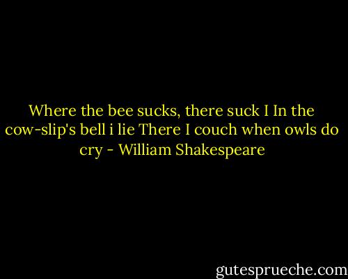 Where the bee sucks, there suck I<br />In the cow-slip's bell i lie<br />There I couch when owls do cry - William Shakespeare