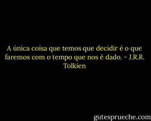 A única coisa que temos que decidir é o que faremos com o tempo que nos é dado. - J.R.R. Tolkien