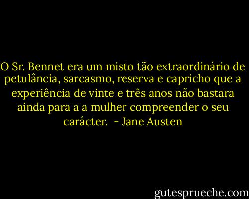 O Sr. Bennet era um misto tão extraordinário de petulância, sarcasmo, reserva e capricho que a experiência de vinte e três anos não bastara ainda para a a mulher compreender o seu carácter.  - Jane Austen