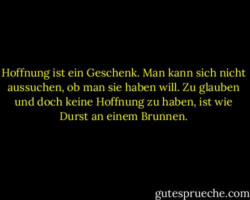Hoffnung ist ein Geschenk. Man kann sich nicht aussuchen, ob man sie haben will. Zu glauben und doch keine Hoffnung zu haben, ist wie Durst an einem Brunnen. - Ann-Marie MacDonald<
