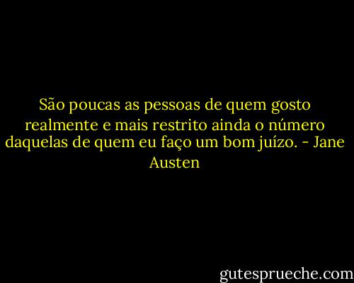 São poucas as pessoas de quem gosto realmente e mais restrito ainda o número daquelas de quem eu faço um bom juízo. - Jane Austen