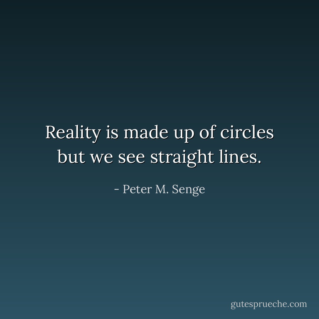 Reality is made up of circles but we see straight lines. - Peter M. Senge
