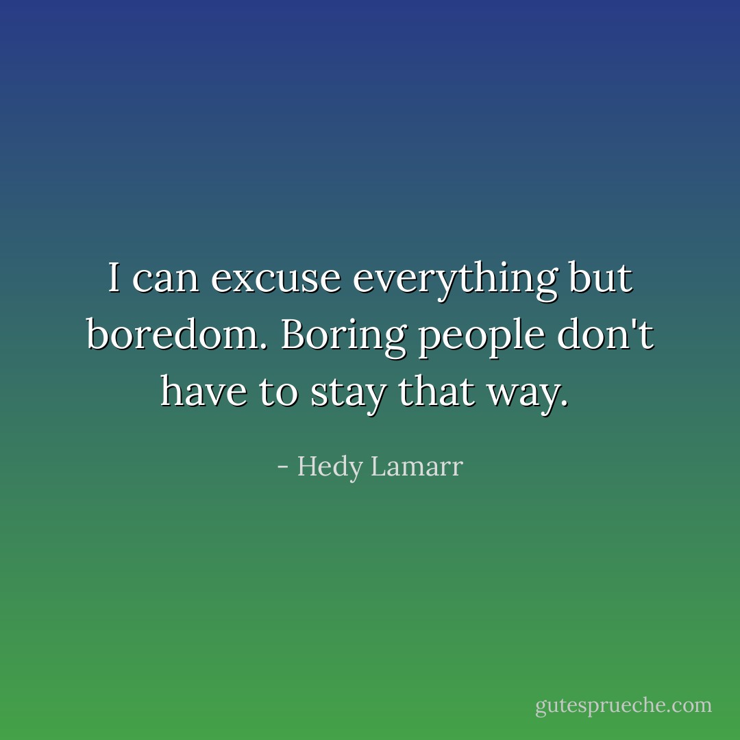 I can excuse everything but boredom. Boring people don't have to stay that way.  - Hedy Lamarr