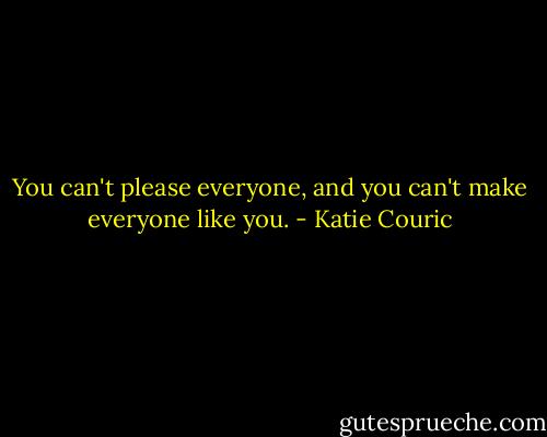 You can't please everyone, and you can't make everyone like you. - Katie Couric