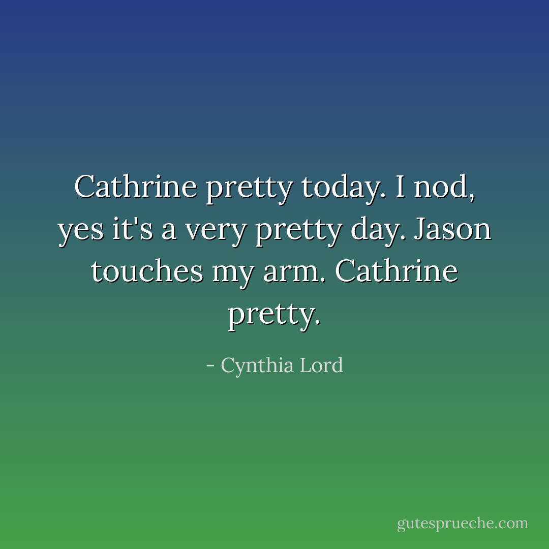 Cathrine pretty today. I nod, yes it's a very pretty day. Jason touches my arm. Cathrine pretty. - Cynthia Lord