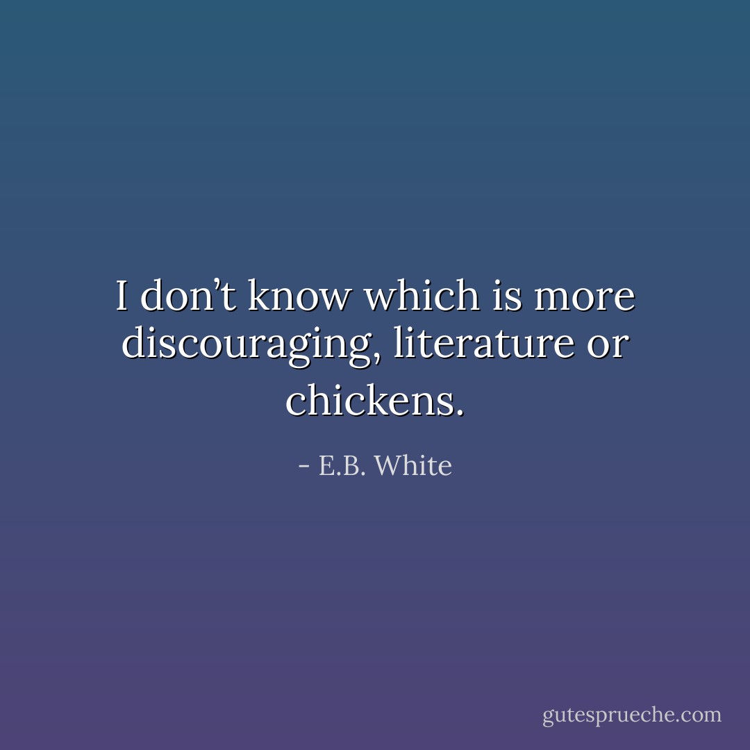 I don’t know which is more discouraging, literature or chickens. - E.B. White