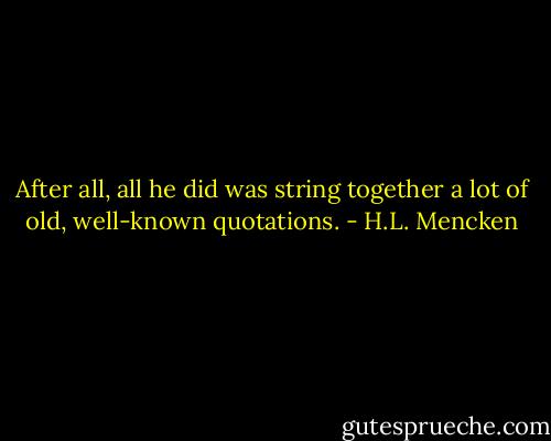 After all, all he did was string together a lot of old, well-known quotations. - H.L. Mencken