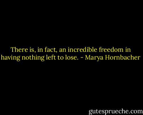 There is, in fact, an incredible freedom in having nothing left to lose. - Marya Hornbacher