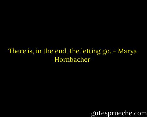 There is, in the end, the letting go. - Marya Hornbacher
