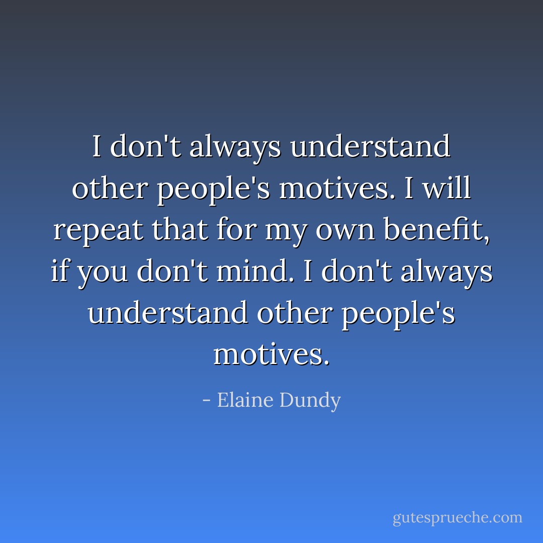 I don't always understand other people's motives. I will repeat that for my own benefit, if you don't mind. I don't always understand other people's motives. - Elaine Dundy