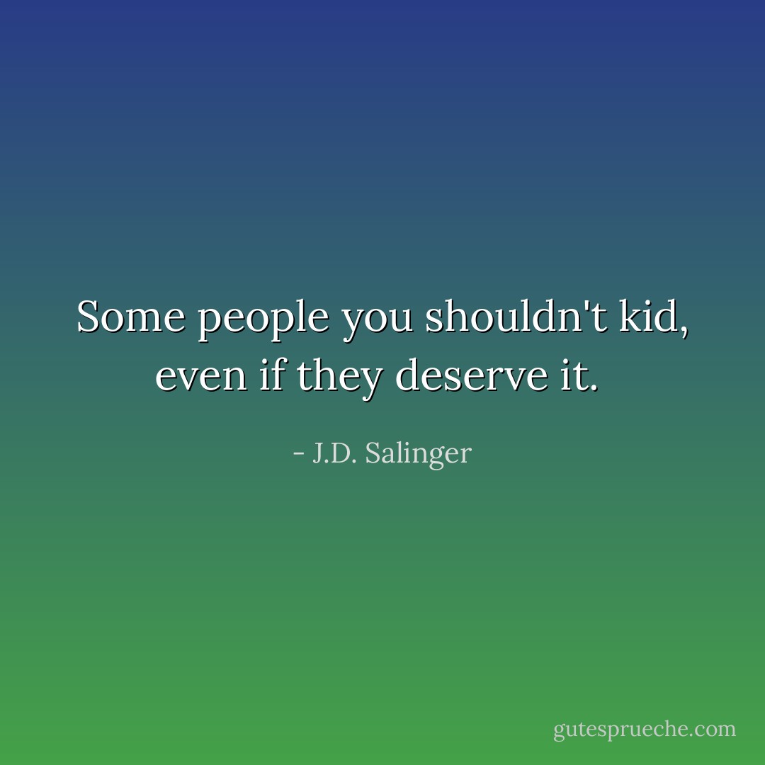 Some people you shouldn't kid, even if they deserve it.  - J.D. Salinger