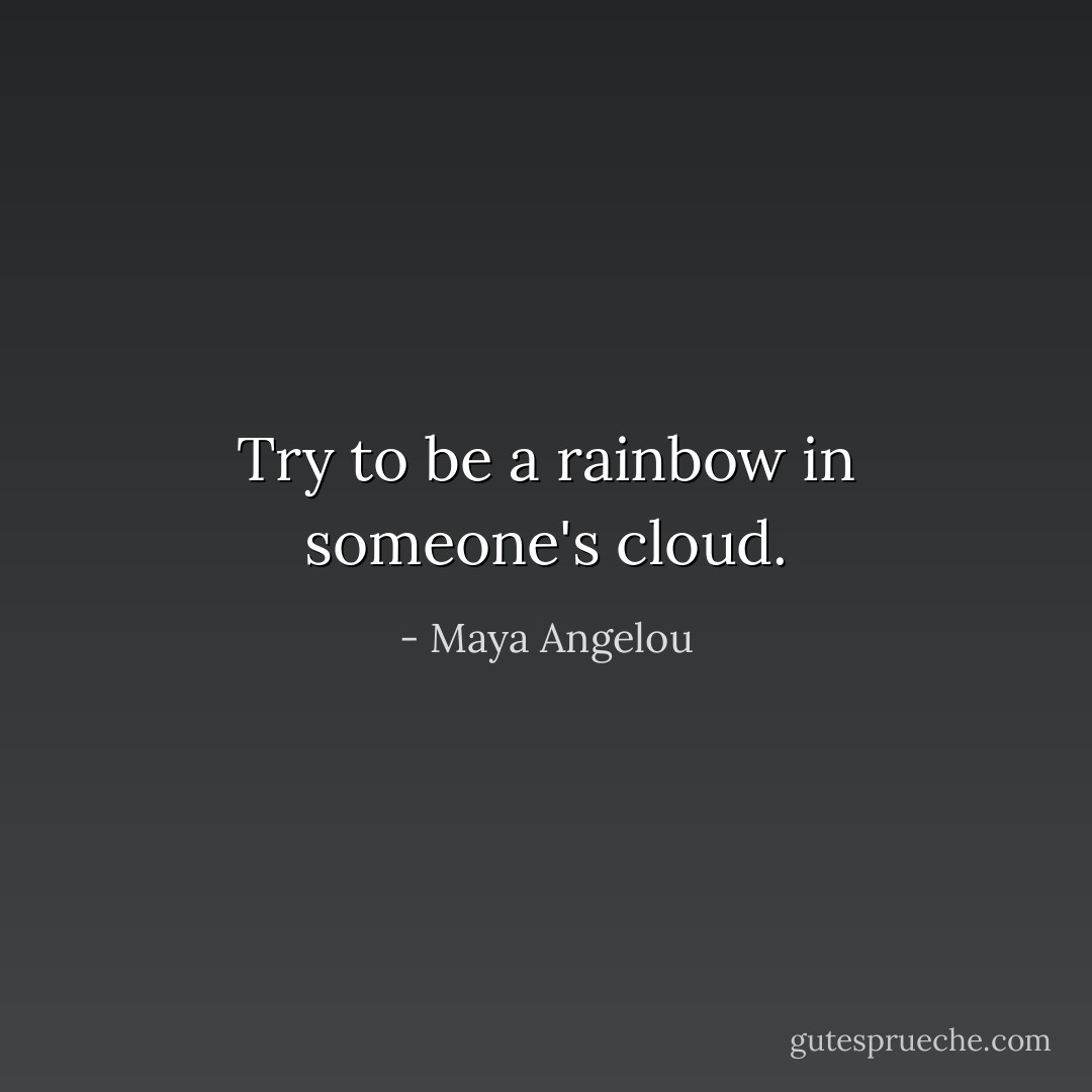 Try to be a rainbow in someone's cloud. - Maya Angelou