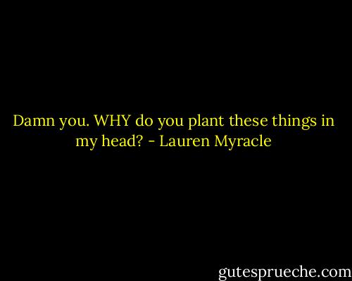 Damn you. WHY do you plant these things in my head? - Lauren Myracle