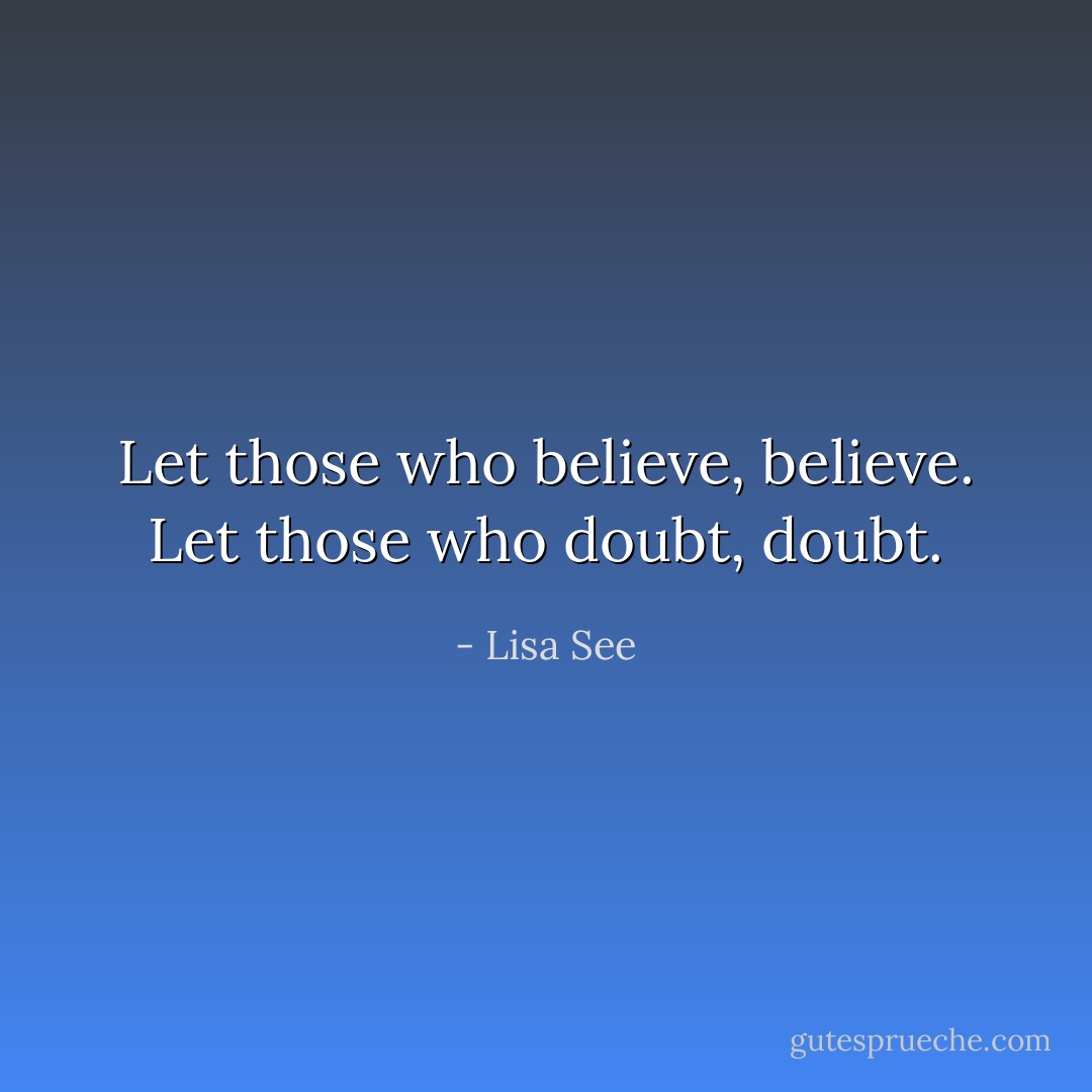 Let those who believe, believe. Let those who doubt, doubt. - Lisa See
