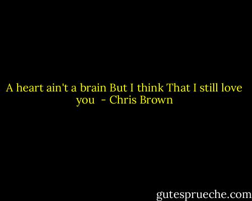 A heart ain't a brain<br />But I think<br />That I still love<br />you  - Chris Brown