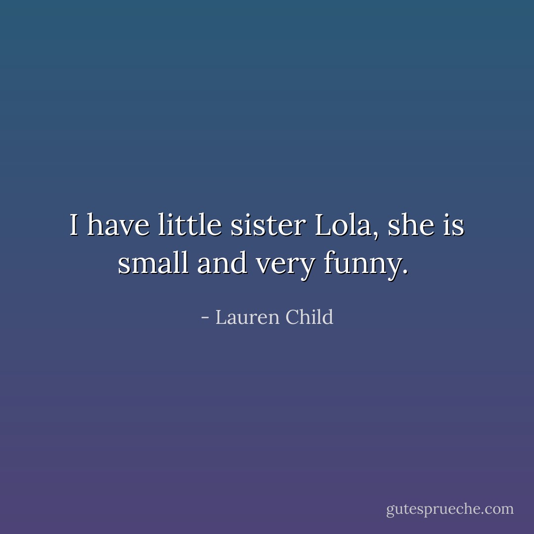 I have little sister Lola, she is small and very funny.  - Lauren Child