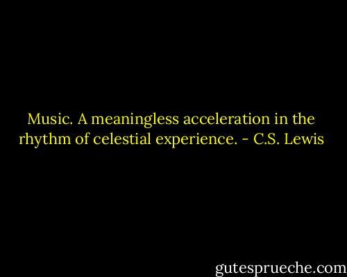 Music. A meaningless acceleration in the rhythm of celestial experience. - C.S. Lewis