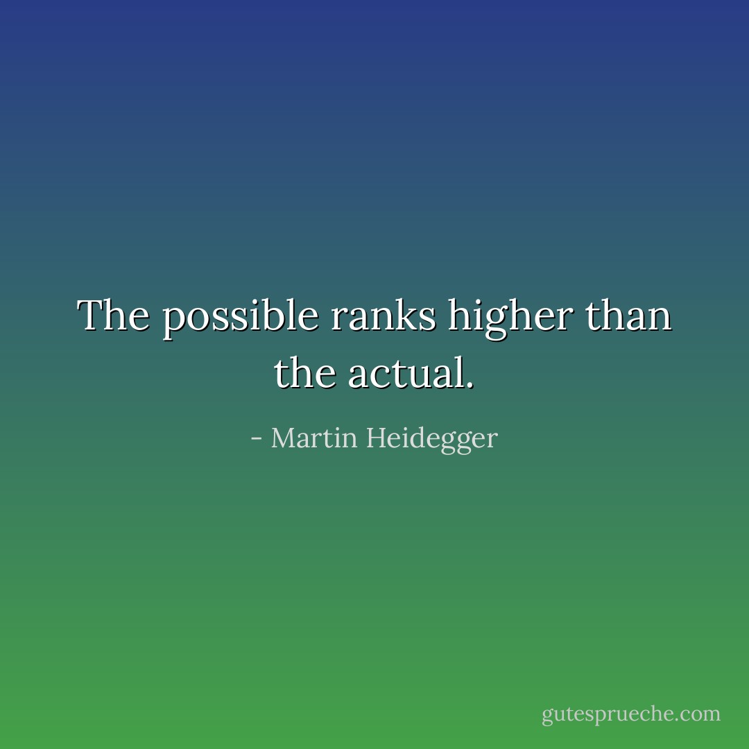 The possible ranks higher than the actual. - Martin Heidegger