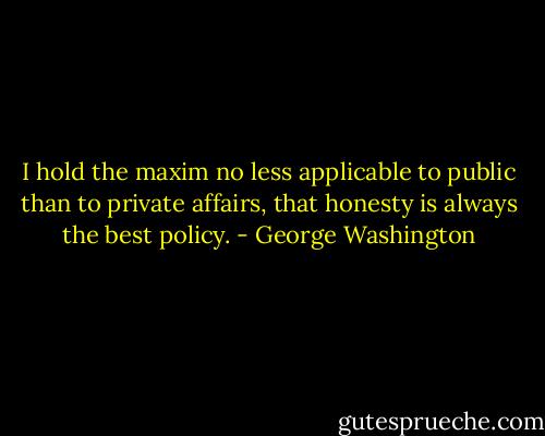 I hold the maxim no less applicable to public than to private affairs, that honesty is always the best policy. - George Washington