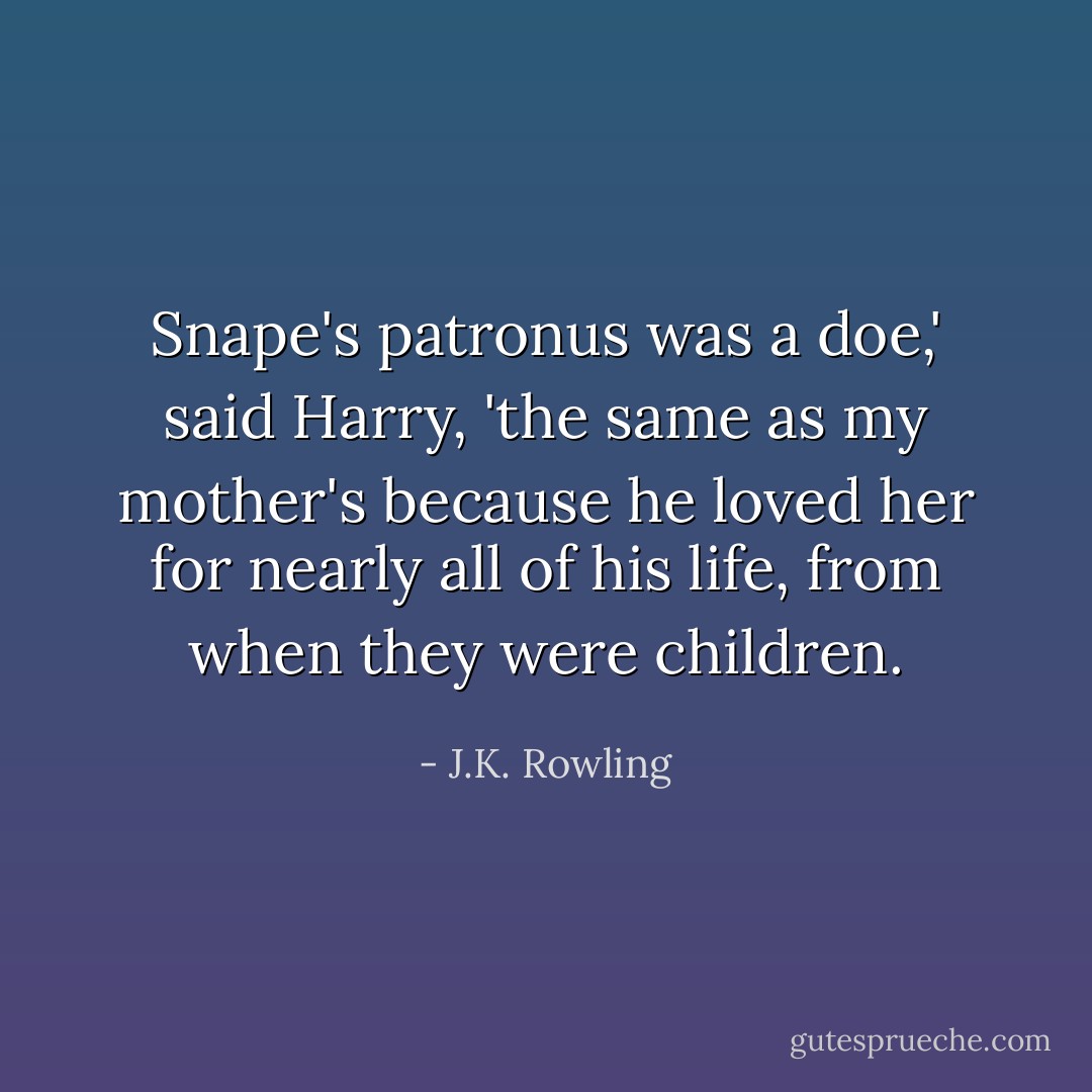 Snape's patronus was a doe,' said Harry, 'the same as my mother's because he loved her for nearly all of his life, from when they were children. - J.K. Rowling