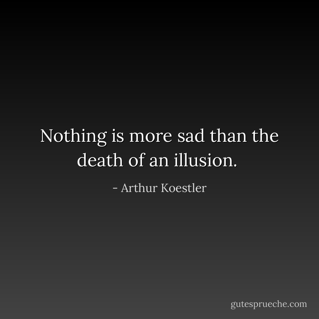Nothing is more sad than the death of an illusion.  - Arthur Koestler
