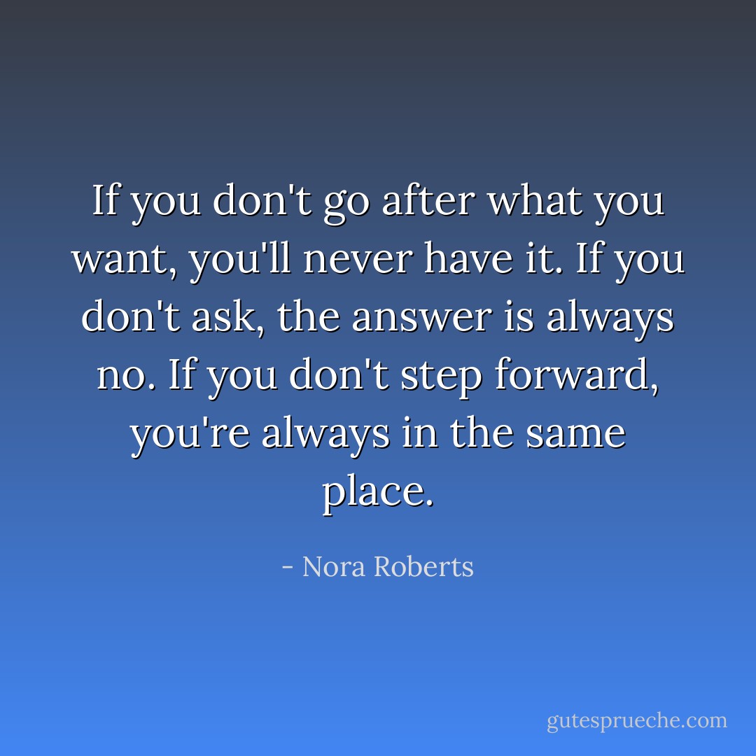 If you don't go after what you want, you'll never have it. If you don't ask, the answer is always no. If you don't step forward, you're always in the same place. - Nora Roberts